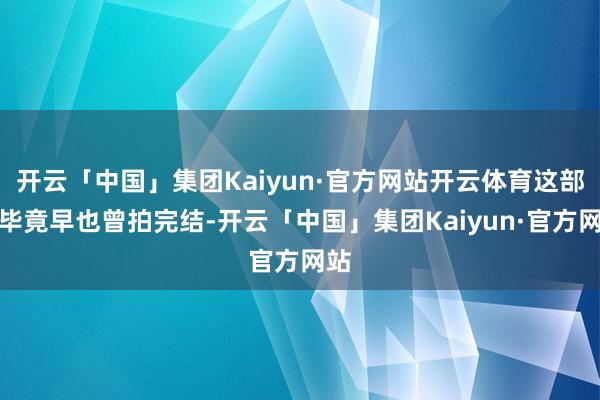 开云「中国」集团Kaiyun·官方网站开云体育这部戏毕竟早也曾拍完结-开云「中国」集团Kaiyun·官方网站