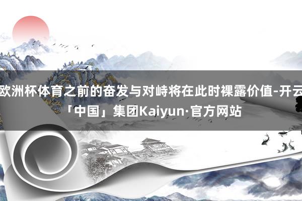 欧洲杯体育之前的奋发与对峙将在此时裸露价值-开云「中国」集团Kaiyun·官方网站