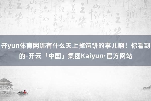 开yun体育网哪有什么天上掉馅饼的事儿啊！你看到的-开云「中国」集团Kaiyun·官方网站