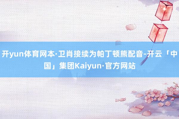 开yun体育网本·卫肖接续为帕丁顿熊配音-开云「中国」集团Kaiyun·官方网站