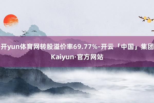 开yun体育网转股溢价率69.77%-开云「中国」集团Kaiyun·官方网站