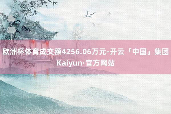欧洲杯体育成交额4256.06万元-开云「中国」集团Kaiyun·官方网站