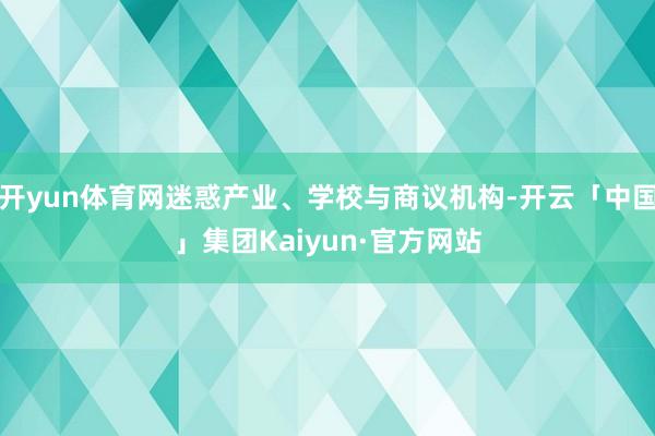 开yun体育网迷惑产业、学校与商议机构-开云「中国」集团Kaiyun·官方网站