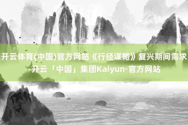 开云体育(中国)官方网站《行径谋略》复兴期间需求-开云「中国」集团Kaiyun·官方网站