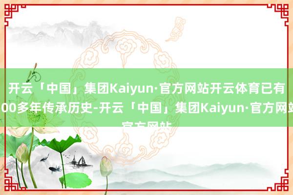 开云「中国」集团Kaiyun·官方网站开云体育已有500多年传承历史-开云「中国」集团Kaiyun·官方网站