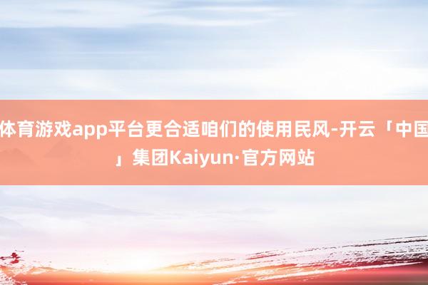 体育游戏app平台更合适咱们的使用民风-开云「中国」集团Kaiyun·官方网站