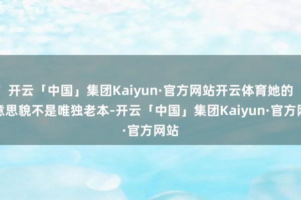 开云「中国」集团Kaiyun·官方网站开云体育她的好意思貌不是唯独老本-开云「中国」集团Kaiyun·官方网站
