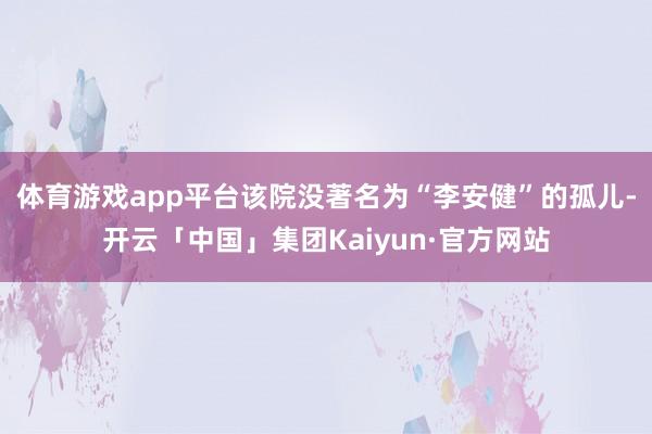 体育游戏app平台该院没著名为“李安健”的孤儿-开云「中国」集团Kaiyun·官方网站