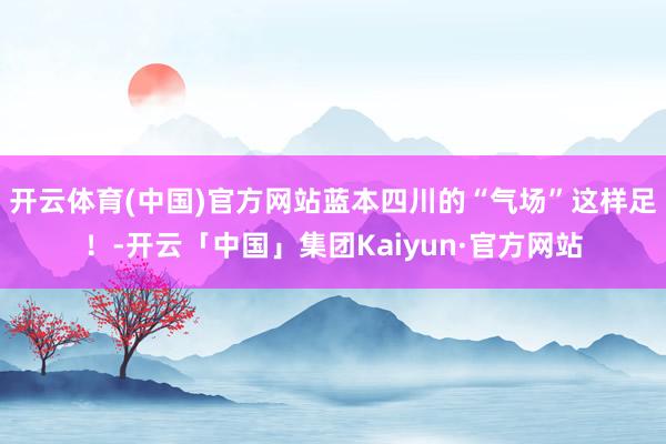 开云体育(中国)官方网站蓝本四川的“气场”这样足！-开云「中国」集团Kaiyun·官方网站