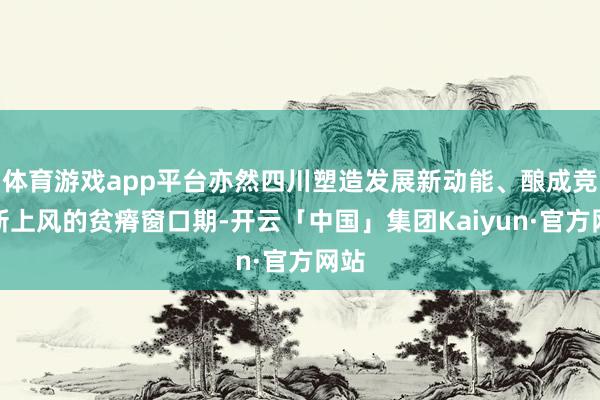 体育游戏app平台亦然四川塑造发展新动能、酿成竞争新上风的贫瘠窗口期-开云「中国」集团Kaiyun·官方网站
