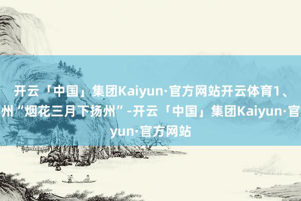 开云「中国」集团Kaiyun·官方网站开云体育1、江苏扬州“烟花三月下扬州”-开云「中国」集团Kaiyun·官方网站