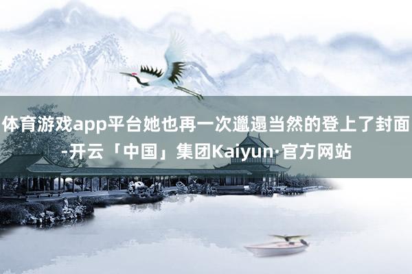 体育游戏app平台她也再一次邋遢当然的登上了封面-开云「中国」集团Kaiyun·官方网站