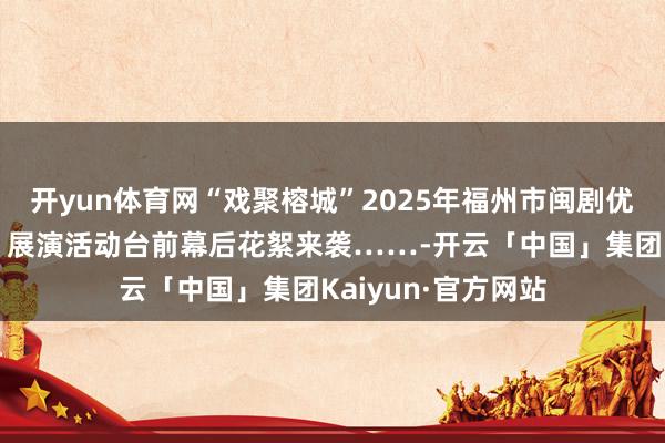 开yun体育网“戏聚榕城”2025年福州市闽剧优秀选段（折子戏）展演活动台前幕后花絮来袭……-开云「中国」集团Kaiyun·官方网站