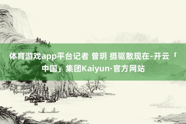 体育游戏app平台　　记者 曾玥 摄　　驱散现在-开云「中国」集团Kaiyun·官方网站