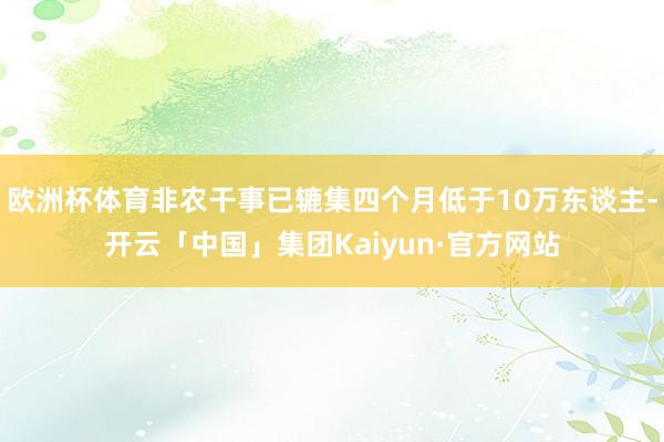 欧洲杯体育非农干事已辘集四个月低于10万东谈主-开云「中国」集团Kaiyun·官方网站