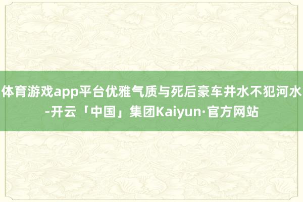 体育游戏app平台优雅气质与死后豪车井水不犯河水-开云「中国」集团Kaiyun·官方网站