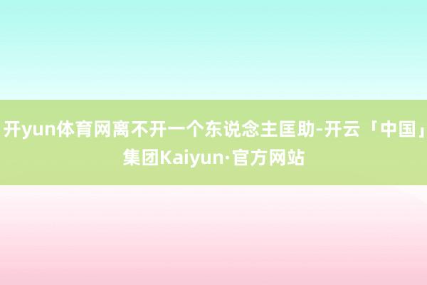 开yun体育网离不开一个东说念主匡助-开云「中国」集团Kaiyun·官方网站