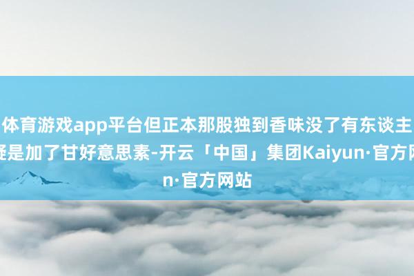 体育游戏app平台但正本那股独到香味没了有东谈主怀疑是加了甘好意思素-开云「中国」集团Kaiyun·官方网站