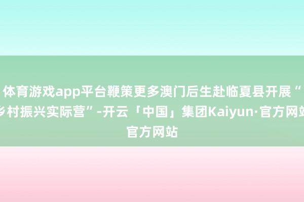 体育游戏app平台鞭策更多澳门后生赴临夏县开展“乡村振兴实际营”-开云「中国」集团Kaiyun·官方网站