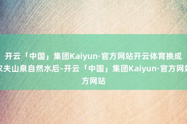 开云「中国」集团Kaiyun·官方网站开云体育换成农夫山泉自然水后-开云「中国」集团Kaiyun·官方网站