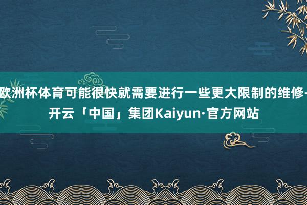 欧洲杯体育可能很快就需要进行一些更大限制的维修-开云「中国」集团Kaiyun·官方网站