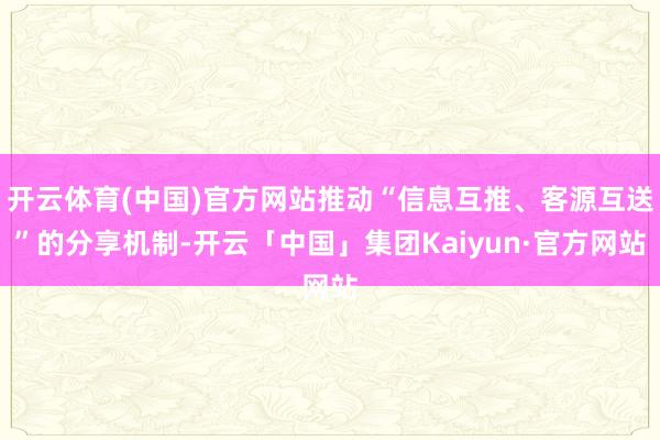 开云体育(中国)官方网站推动“信息互推、客源互送”的分享机制-开云「中国」集团Kaiyun·官方网站