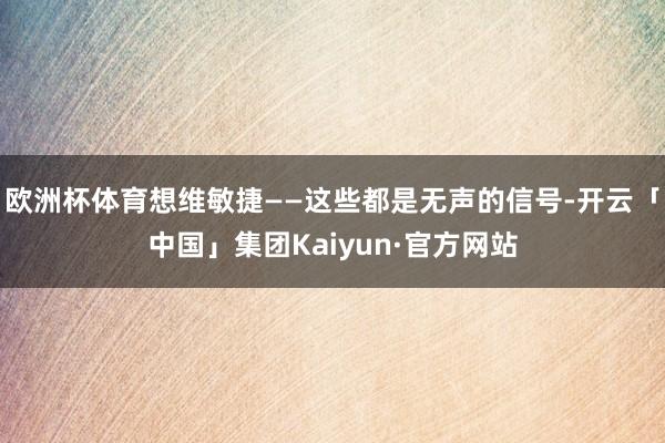 欧洲杯体育想维敏捷——这些都是无声的信号-开云「中国」集团Kaiyun·官方网站