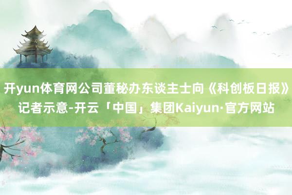 开yun体育网公司董秘办东谈主士向《科创板日报》记者示意-开云「中国」集团Kaiyun·官方网站