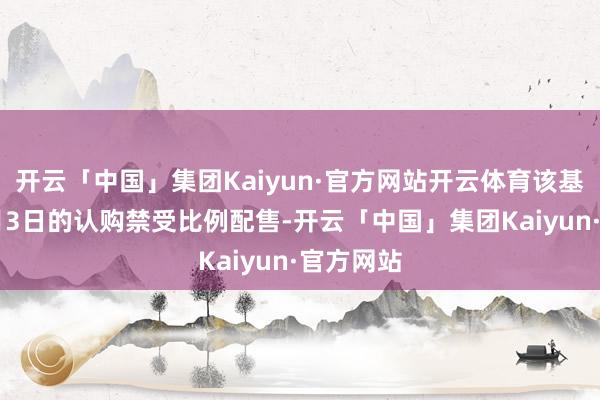 开云「中国」集团Kaiyun·官方网站开云体育该基金对11月3日的认购禁受比例配售-开云「中国」集团Kaiyun·官方网站