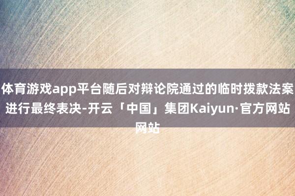 体育游戏app平台随后对辩论院通过的临时拨款法案进行最终表决-开云「中国」集团Kaiyun·官方网站