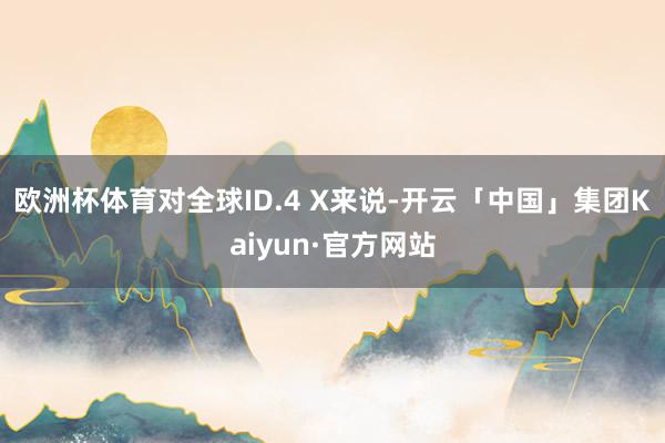 欧洲杯体育对全球ID.4 X来说-开云「中国」集团Kaiyun·官方网站