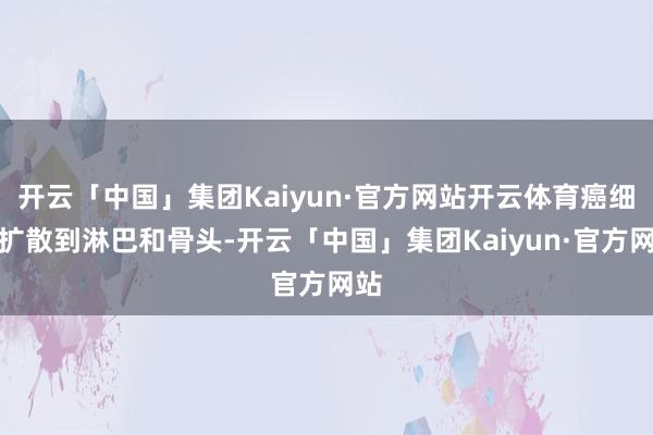 开云「中国」集团Kaiyun·官方网站开云体育癌细胞扩散到淋巴和骨头-开云「中国」集团Kaiyun·官方网站