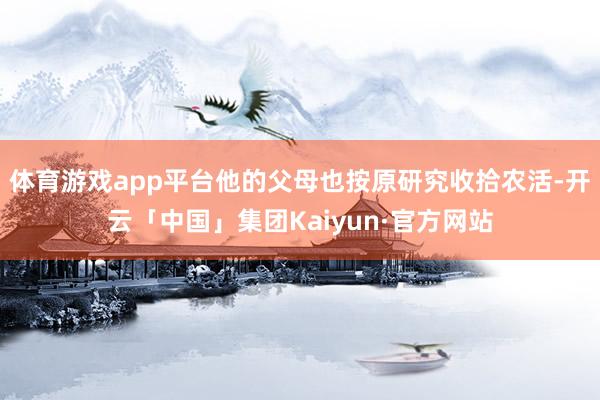 体育游戏app平台他的父母也按原研究收拾农活-开云「中国」集团Kaiyun·官方网站