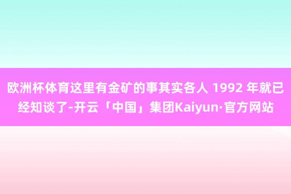 欧洲杯体育这里有金矿的事其实各人 1992 年就已经知谈了-开云「中国」集团Kaiyun·官方网站