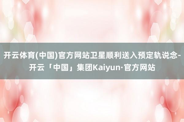 开云体育(中国)官方网站卫星顺利送入预定轨说念-开云「中国」集团Kaiyun·官方网站