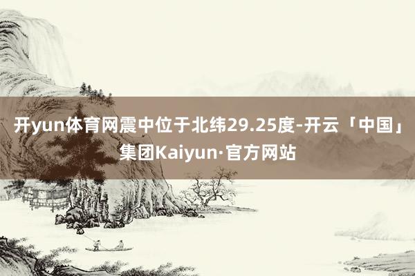 开yun体育网震中位于北纬29.25度-开云「中国」集团Kaiyun·官方网站