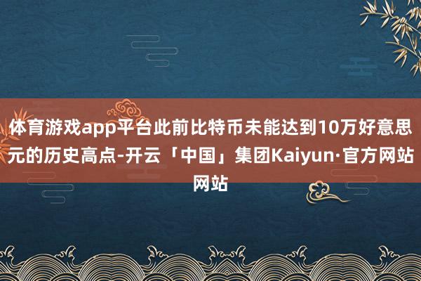 体育游戏app平台此前比特币未能达到10万好意思元的历史高点-开云「中国」集团Kaiyun·官方网站