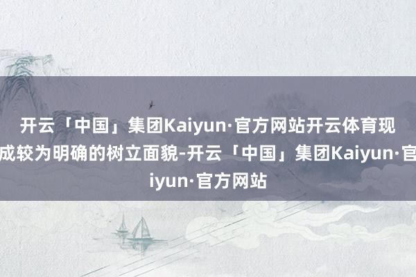 开云「中国」集团Kaiyun·官方网站开云体育现在已变成较为明确的树立面貌-开云「中国」集团Kaiyun·官方网站