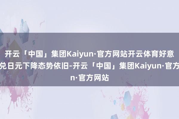 开云「中国」集团Kaiyun·官方网站开云体育好意思元兑日元下降态势依旧-开云「中国」集团Kaiyun·官方网站