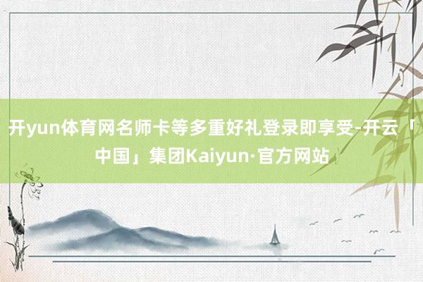 开yun体育网名师卡等多重好礼登录即享受-开云「中国」集团Kaiyun·官方网站