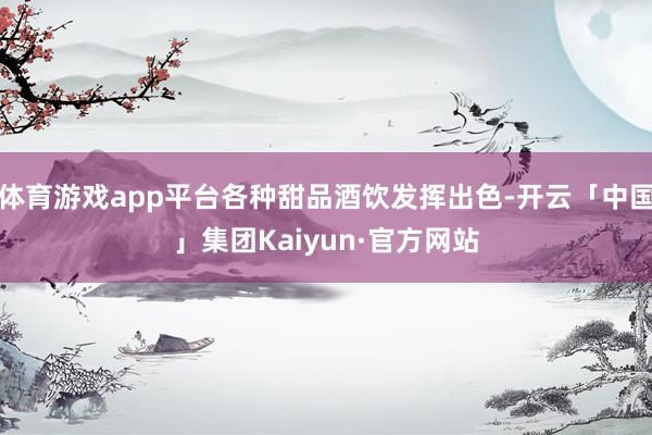 体育游戏app平台各种甜品酒饮发挥出色-开云「中国」集团Kaiyun·官方网站