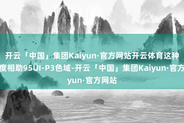 开云「中国」集团Kaiyun·官方网站开云体育这种轮廓度相助95
<br>
<br>
            <ul class=