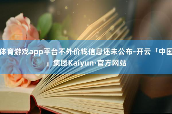体育游戏app平台不外价钱信息还未公布-开云「中国」集团Kaiyun·官方网站