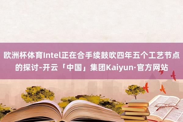 欧洲杯体育Intel正在合手续鼓吹四年五个工艺节点的探讨-开云「中国」集团Kaiyun·官方网站