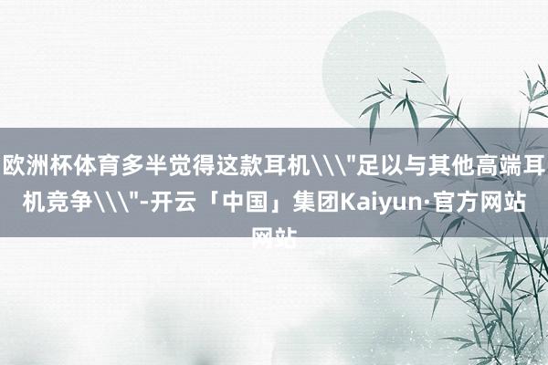 欧洲杯体育多半觉得这款耳机\