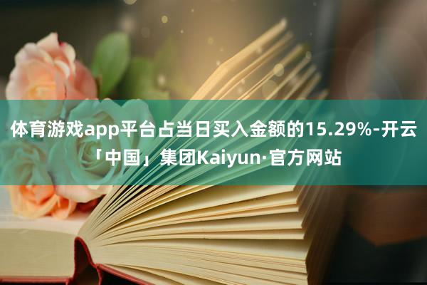 体育游戏app平台占当日买入金额的15.29%-开云「中国」集团Kaiyun·官方网站