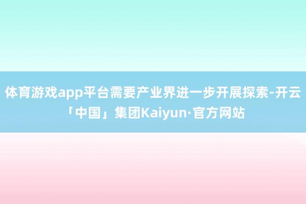 体育游戏app平台需要产业界进一步开展探索-开云「中国」集团Kaiyun·官方网站
