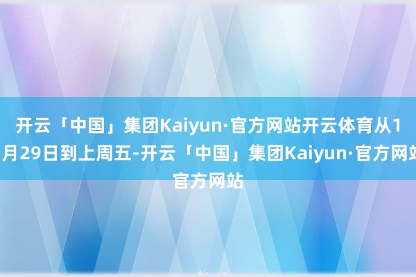 开云「中国」集团Kaiyun·官方网站开云体育从11月29日到上周五-开云「中国」集团Kaiyun·官方网站