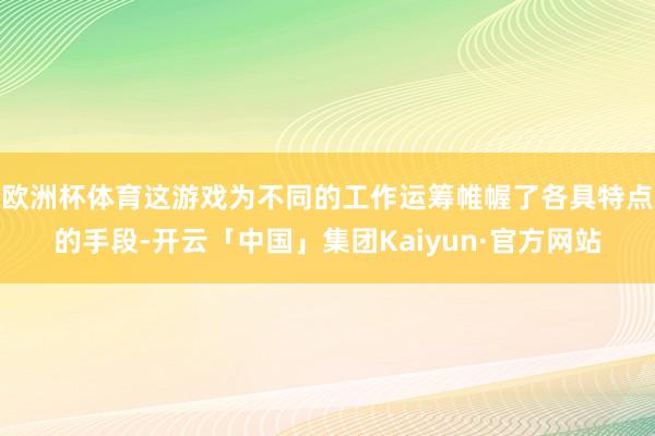 欧洲杯体育这游戏为不同的工作运筹帷幄了各具特点的手段-开云「中国」集团Kaiyun·官方网站