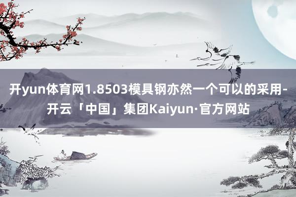 开yun体育网1.8503模具钢亦然一个可以的采用-开云「中国」集团Kaiyun·官方网站